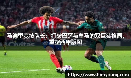 马德里竞技队长：打破巴萨与皇马的双巨头格局，重塑西甲版图
