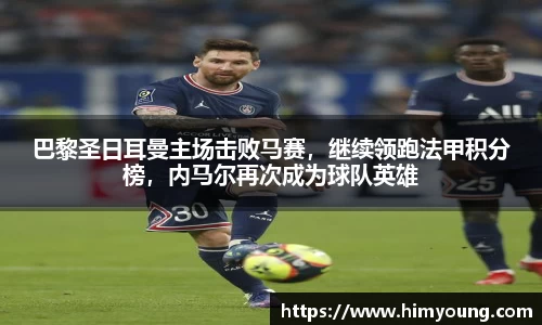 巴黎圣日耳曼主场击败马赛，继续领跑法甲积分榜，内马尔再次成为球队英雄