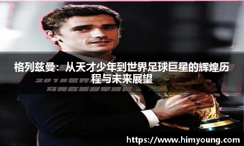 格列兹曼：从天才少年到世界足球巨星的辉煌历程与未来展望